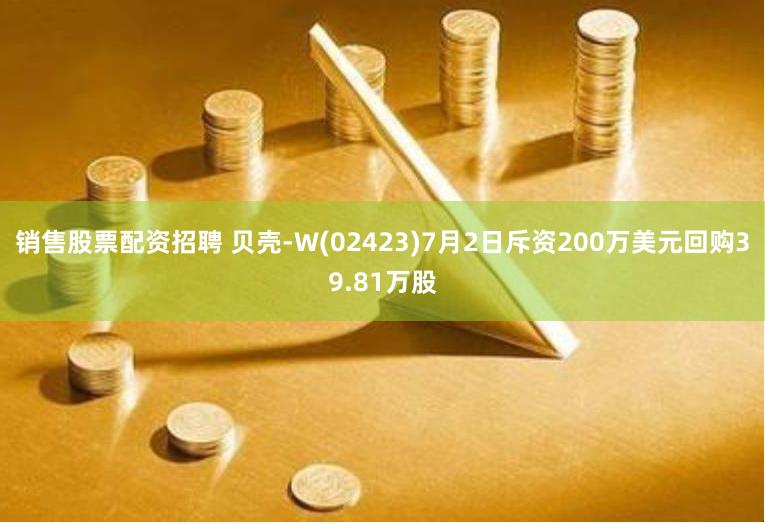 销售股票配资招聘 贝壳-W(02423)7月2日斥资200万美元回购39.81万股