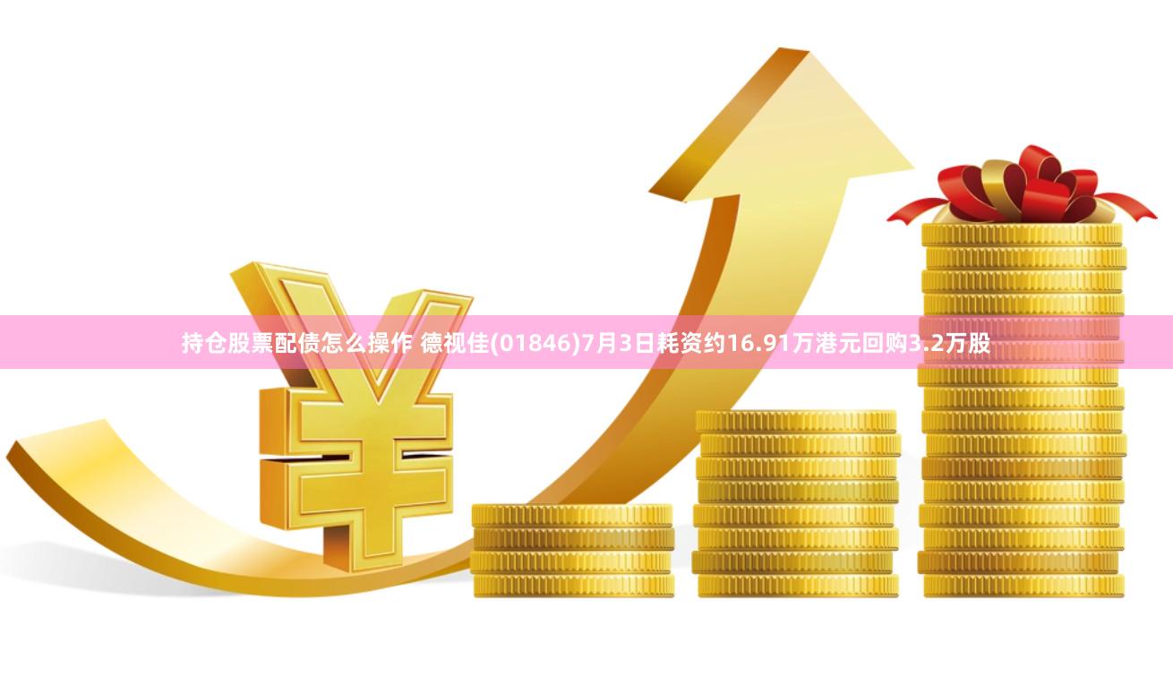 持仓股票配债怎么操作 德视佳(01846)7月3日耗资约16.91万港元回购3.2万股