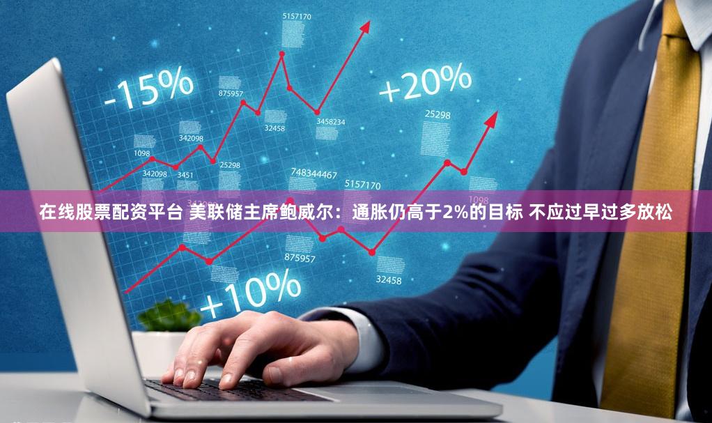 在线股票配资平台 美联储主席鲍威尔：通胀仍高于2%的目标 不应过早过多放松