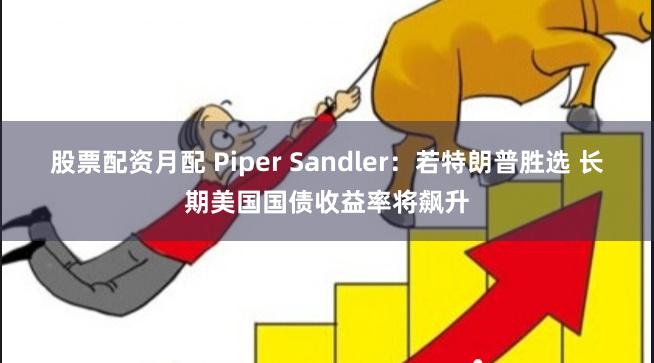 股票配资月配 Piper Sandler：若特朗普胜选 长期美国国债收益率将飙升