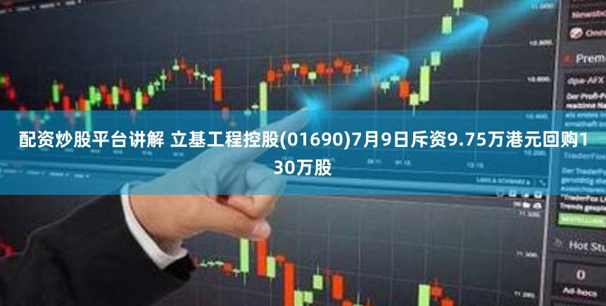 配资炒股平台讲解 立基工程控股(01690)7月9日斥资9.75万港元回购130万股