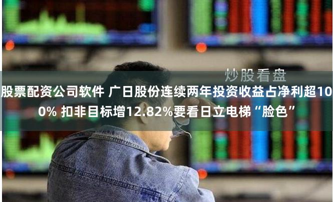 股票配资公司软件 广日股份连续两年投资收益占净利超100% 扣非目标增12.82%要看日立电梯“脸色”