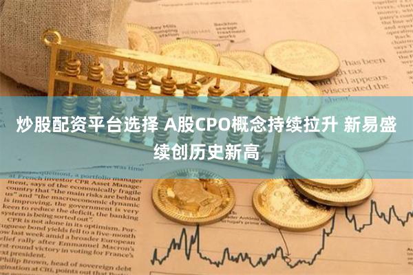 炒股配资平台选择 A股CPO概念持续拉升 新易盛续创历史新高