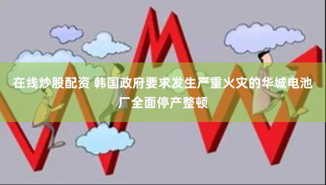 在线炒股配资 韩国政府要求发生严重火灾的华城电池厂全面停产整顿