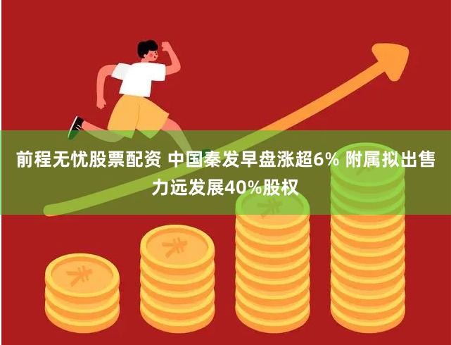 前程无忧股票配资 中国秦发早盘涨超6% 附属拟出售力远发展40%股权