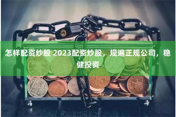 怎样配资炒股 2023配资炒股，规遍正规公司，稳健投资