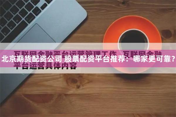 北京期货配资公司 股票配资平台推荐：哪家更可靠？