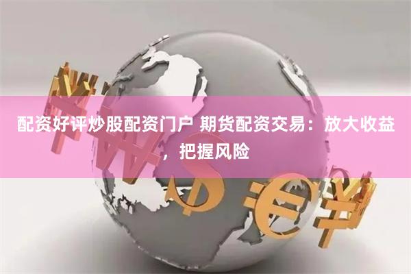 配资好评炒股配资门户 期货配资交易：放大收益，把握风险