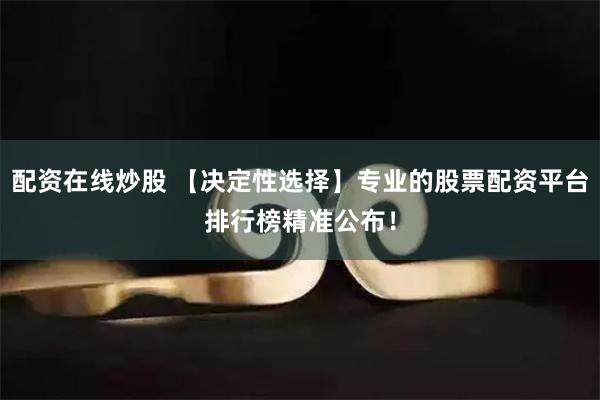 配资在线炒股 【决定性选择】专业的股票配资平台排行榜精准公布！