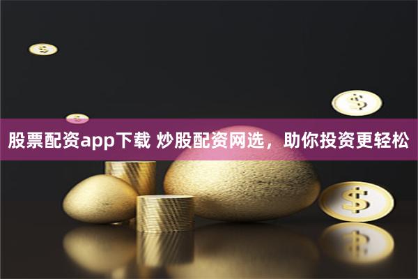 股票配资app下载 炒股配资网选，助你投资更轻松