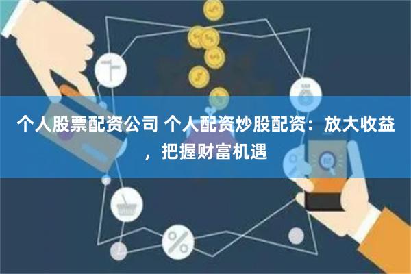 个人股票配资公司 个人配资炒股配资：放大收益，把握财富机遇