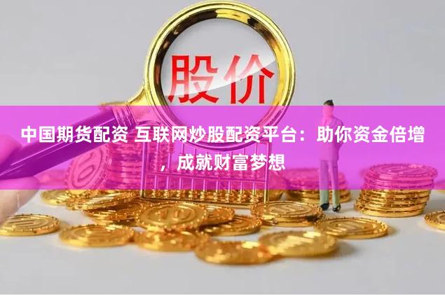 中国期货配资 互联网炒股配资平台：助你资金倍增，成就财富梦想