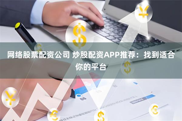 网络股票配资公司 炒股配资APP推荐：找到适合你的平台