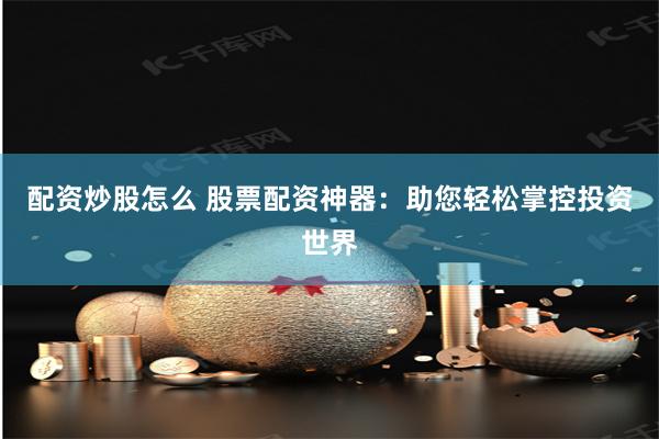 配资炒股怎么 股票配资神器：助您轻松掌控投资世界