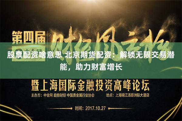 股票配资啥意思 北京期货配资：解锁无限交易潜能，助力财富增长