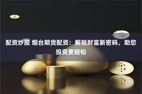 配资炒股 烟台期货配资：解锁财富新密码，助您投资更轻松