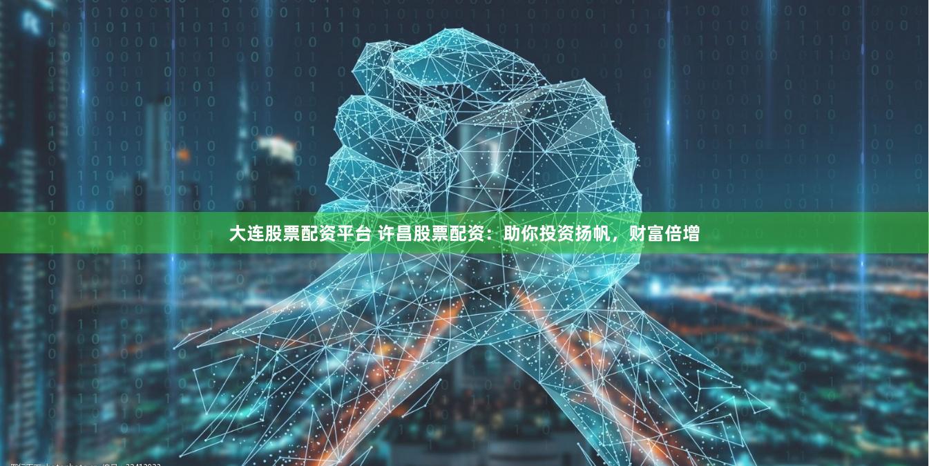 大连股票配资平台 许昌股票配资：助你投资扬帆，财富倍增