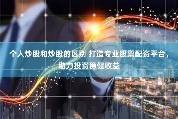 个人炒股和炒股的区别 打造专业股票配资平台，助力投资稳健收益