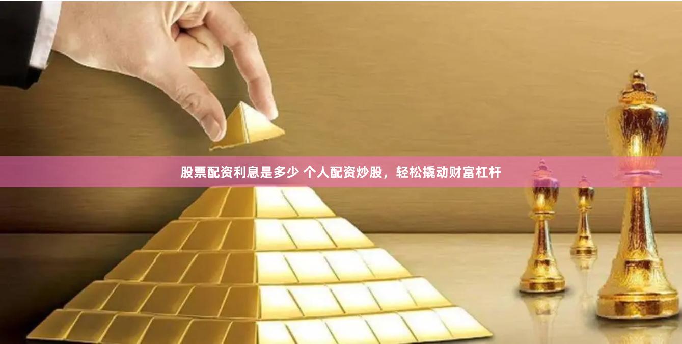 股票配资利息是多少 个人配资炒股，轻松撬动财富杠杆