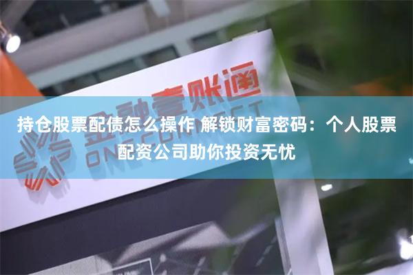 持仓股票配债怎么操作 解锁财富密码：个人股票配资公司助你投资无忧