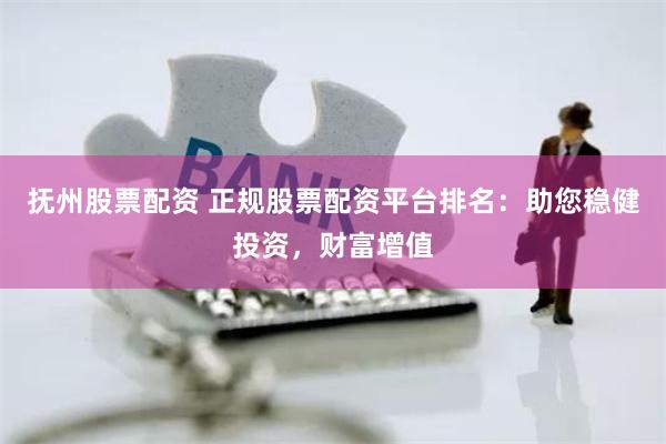抚州股票配资 正规股票配资平台排名：助您稳健投资，财富增值