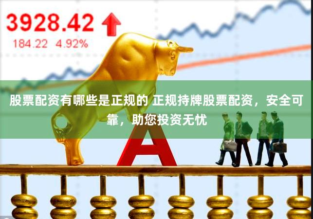 股票配资有哪些是正规的 正规持牌股票配资，安全可靠，助您投资无忧