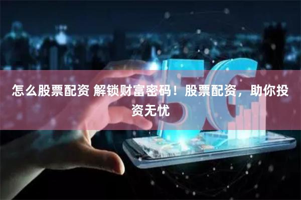 怎么股票配资 解锁财富密码！股票配资，助你投资无忧