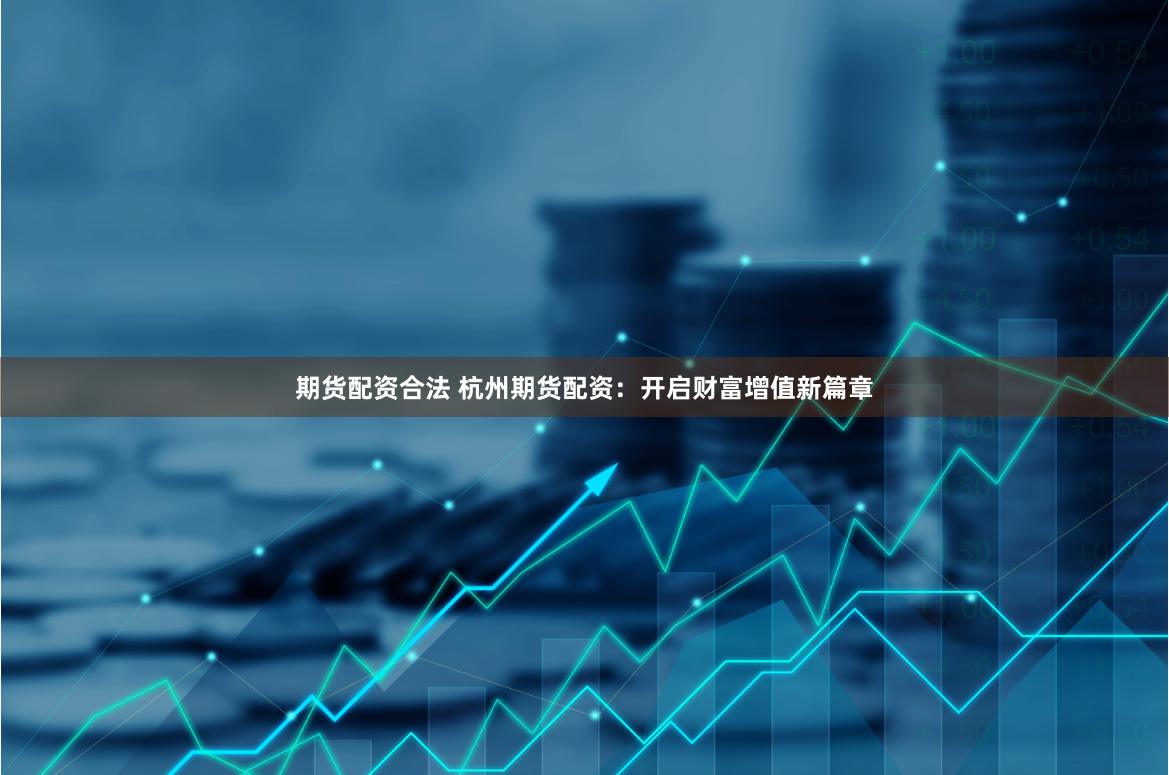 期货配资合法 杭州期货配资：开启财富增值新篇章