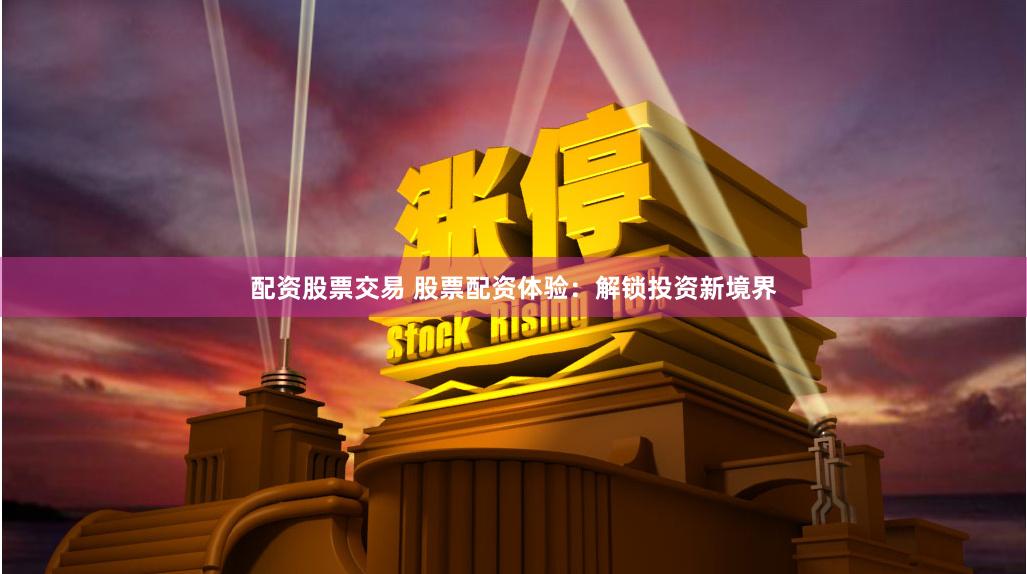 配资股票交易 股票配资体验：解锁投资新境界