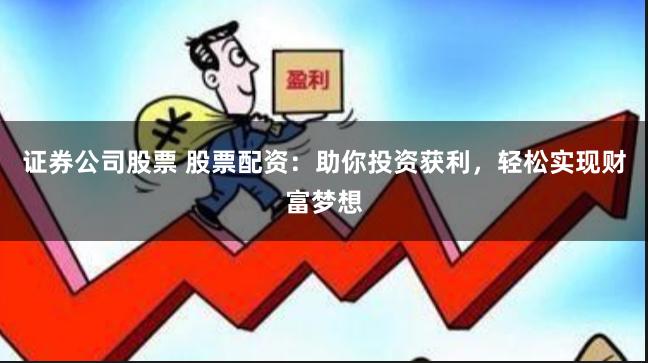 证券公司股票 股票配资：助你投资获利，轻松实现财富梦想