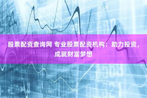 股票配资查询网 专业股票配资机构：助力投资，成就财富梦想