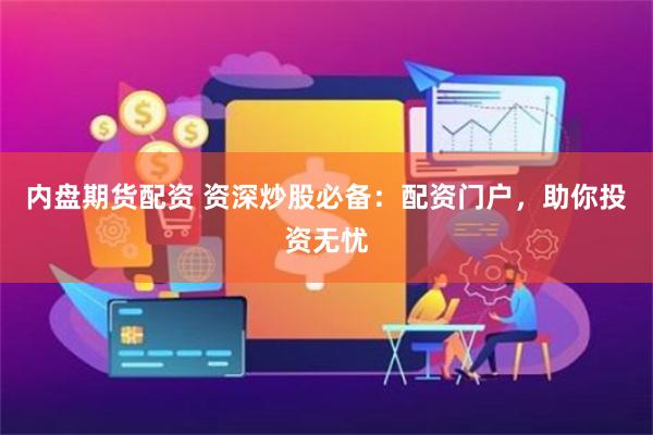 内盘期货配资 资深炒股必备：配资门户，助你投资无忧