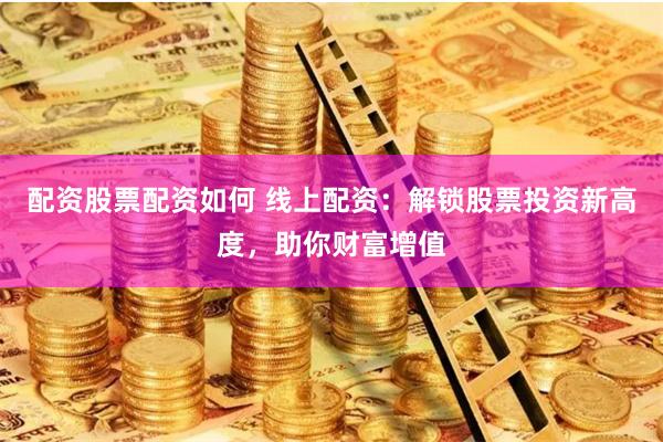 配资股票配资如何 线上配资：解锁股票投资新高度，助你财富增值
