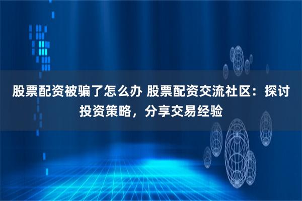 股票配资被骗了怎么办 股票配资交流社区：探讨投资策略，分享交易经验
