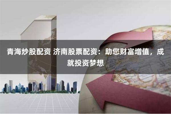 青海炒股配资 济南股票配资：助您财富增值，成就投资梦想