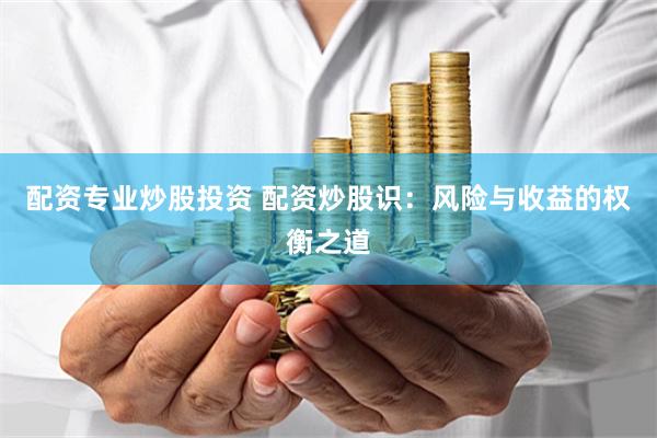 配资专业炒股投资 配资炒股识：风险与收益的权衡之道