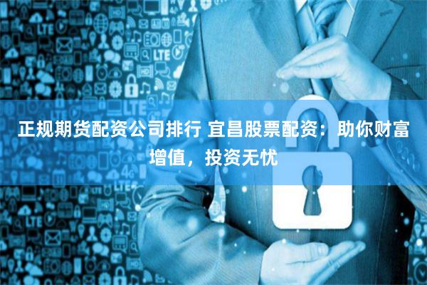 正规期货配资公司排行 宜昌股票配资：助你财富增值，投资无忧