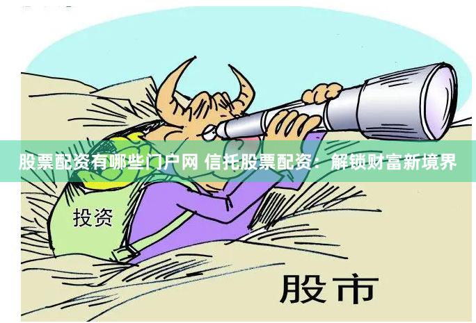 股票配资有哪些门户网 信托股票配资：解锁财富新境界
