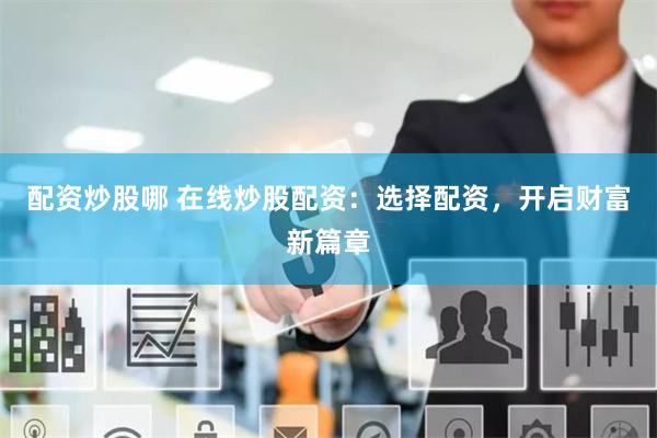 配资炒股哪 在线炒股配资：选择配资，开启财富新篇章