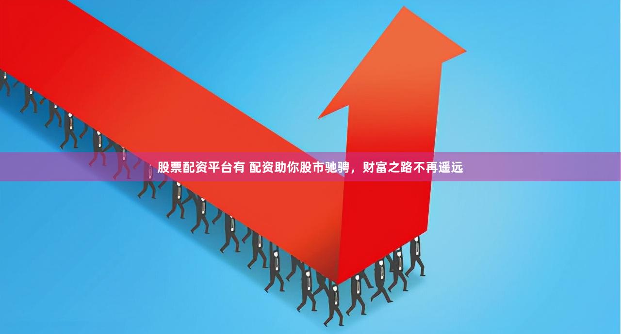 股票配资平台有 配资助你股市驰骋，财富之路不再遥远