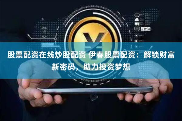 股票配资在线炒股配资 伊春股票配资：解锁财富新密码，助力投资梦想