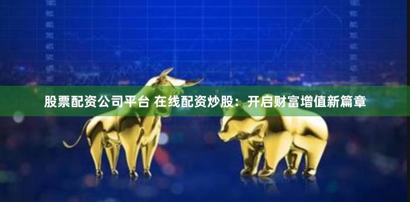 股票配资公司平台 在线配资炒股：开启财富增值新篇章