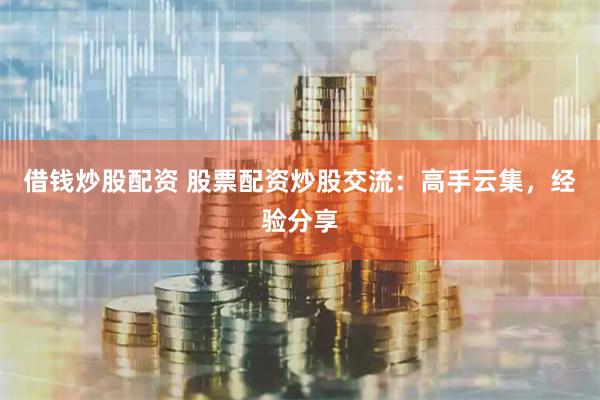 借钱炒股配资 股票配资炒股交流：高手云集，经验分享