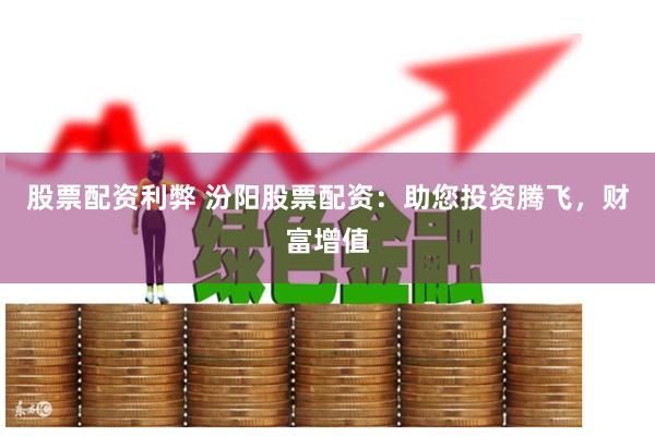 股票配资利弊 汾阳股票配资：助您投资腾飞，财富增值