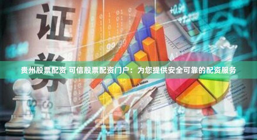 贵州股票配资 可信股票配资门户：为您提供安全可靠的配资服务