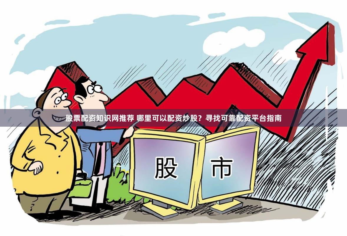 股票配资知识网推荐 哪里可以配资炒股？寻找可靠配资平台指南