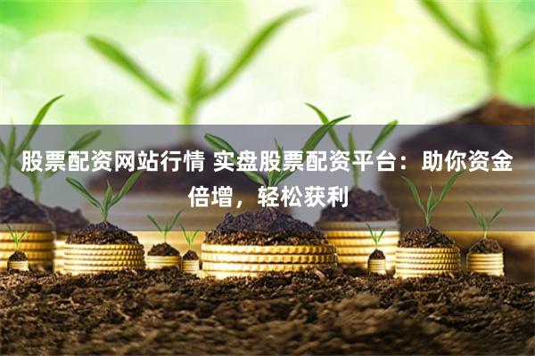 股票配资网站行情 实盘股票配资平台：助你资金倍增，轻松获利