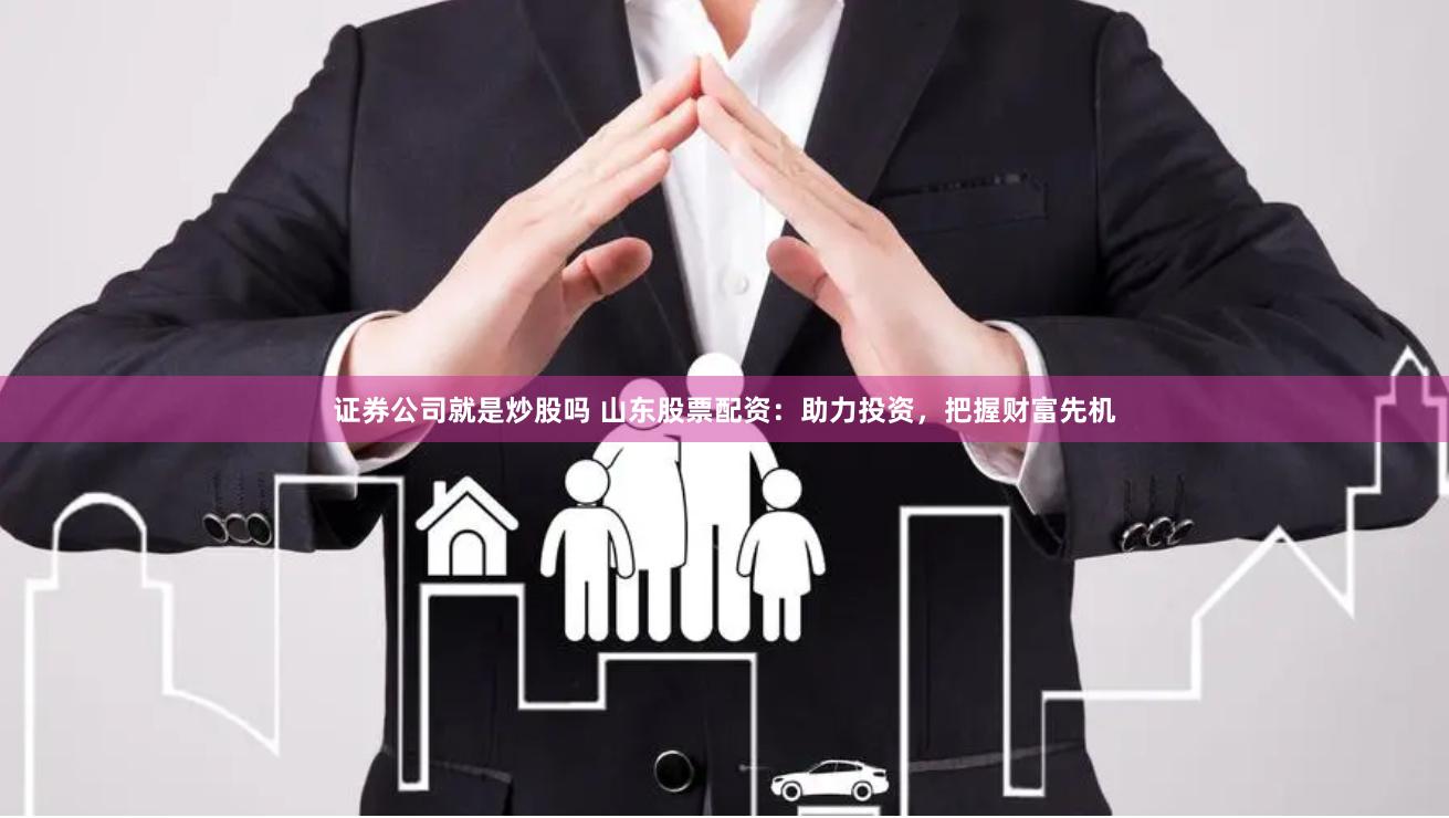 证券公司就是炒股吗 山东股票配资：助力投资，把握财富先机