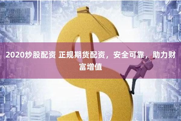 2020炒股配资 正规期货配资，安全可靠，助力财富增值