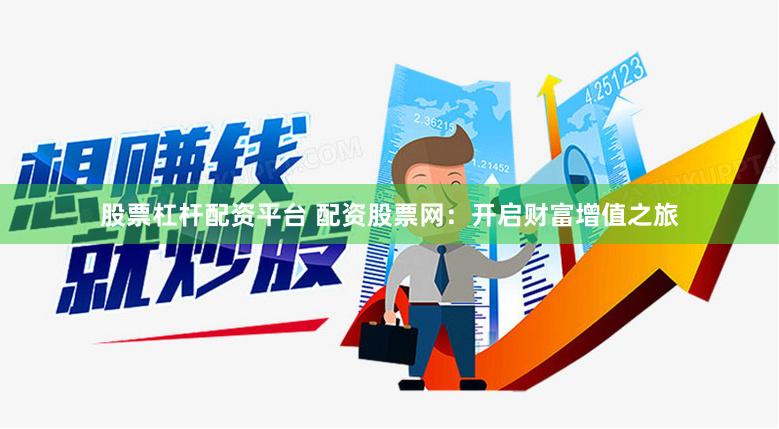 股票杠杆配资平台 配资股票网：开启财富增值之旅